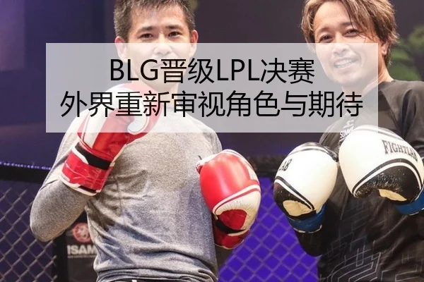BLG晋级LPL决赛 外界重新审视角色与期待