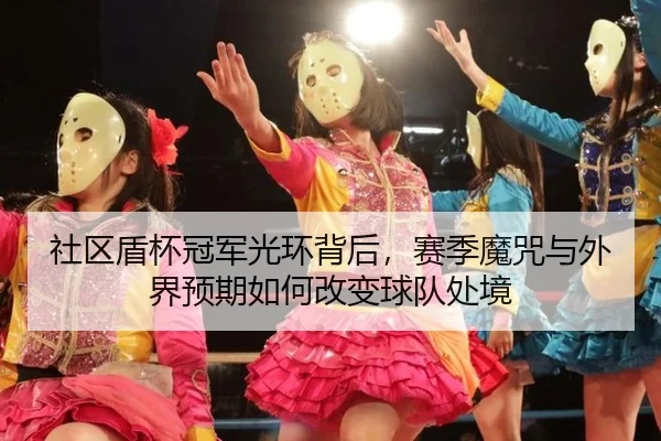 社区盾杯冠军光环背后，赛季魔咒与外界预期如何改变球队处境